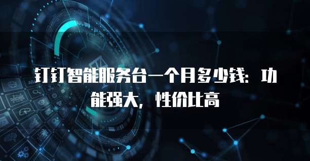 钉钉智能服务台一个月多少钱:功能强大,性价比高