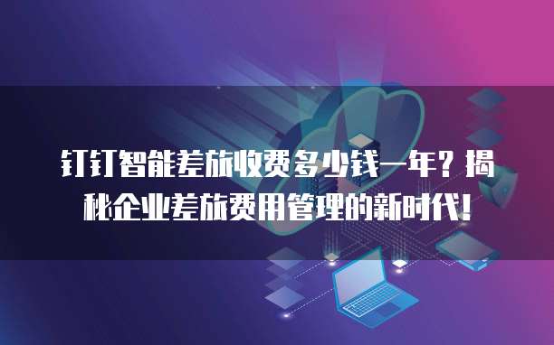 钉钉智能差旅收费多少钱一年?揭秘企业差旅费用管理的新时代!