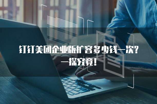 钉钉美团企业版扩容多少钱一次?一探究竟!