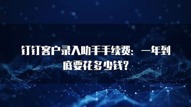 钉钉客户录入助手手续费:一年到底要花多少钱?