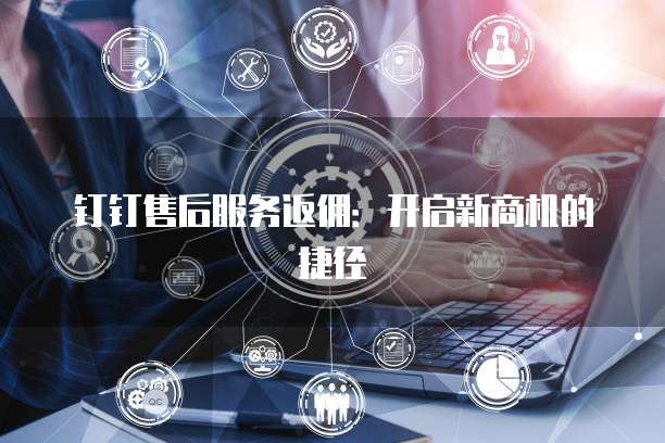 钉钉售后服务返佣:开启新商机的捷径