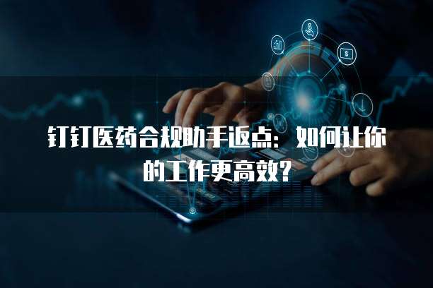 钉钉医药合规助手返点:如何让你的工作更高效?