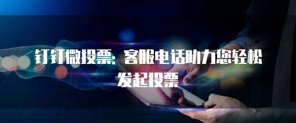 钉钉微投票: 客服电话助力您轻松发起投票