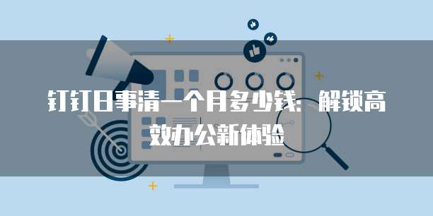 钉钉日事清一个月多少钱:解锁高效办公新体验