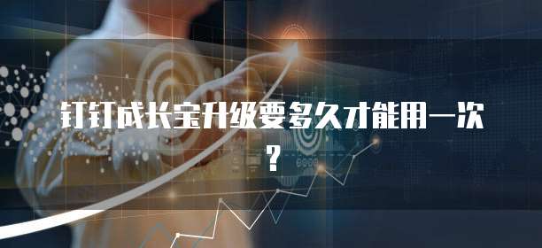 钉钉成长宝升级要多久才能用一次?