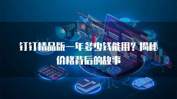 钉钉精品版一年多少钱能用?揭秘价格背后的故事