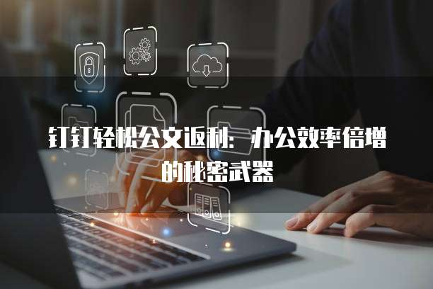 钉钉轻松公文返利:办公效率倍增的秘密武器