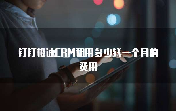 钉钉极速CRM租用多少钱一个月的费用