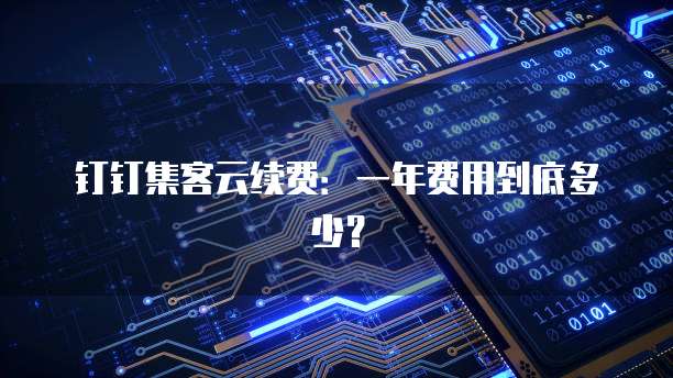 钉钉集客云续费：一年费用到底多少？
