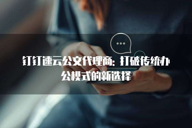 钉钉速云公文代理商: 打破传统办公模式的新选择