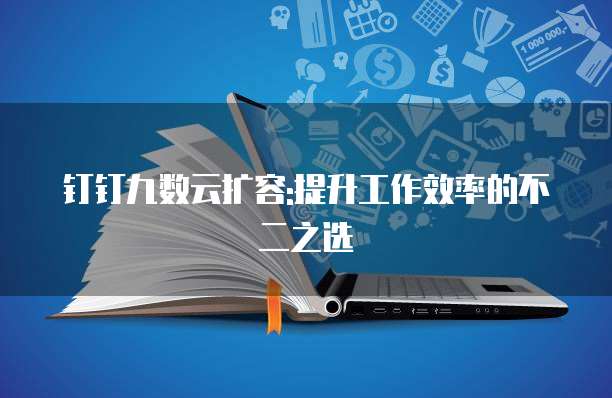 钉钉九数云扩容:提升工作效率的不二之选