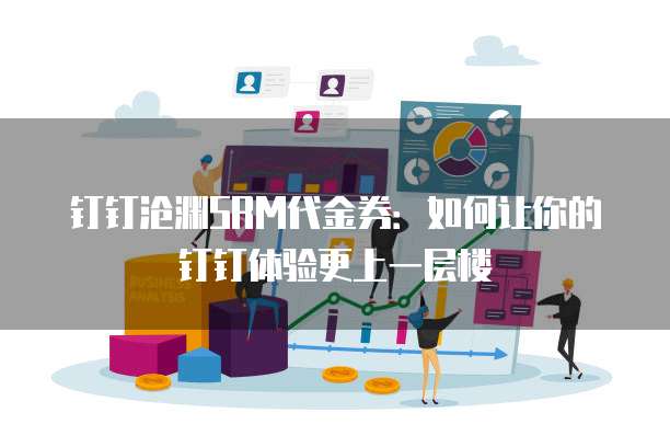 钉钉沧渊SRM代金券:如何让你的钉钉体验更上一层楼