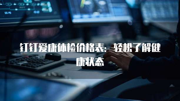 钉钉爱康体检价格表:轻松了解健康状态