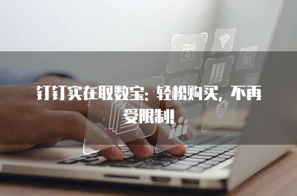 钉钉实在取数宝: 轻松购买, 不再受限制!
