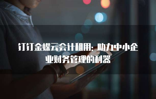 钉钉金蝶云会计租用: 助力中小企业财务管理的利器