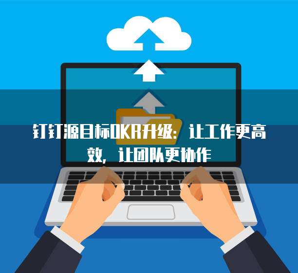 钉钉源目标OKR升级:让工作更高效,让团队更协作