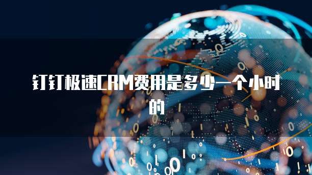 钉钉极速CRM费用是多少一个小时的