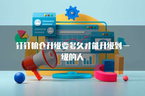 钉钉粮仓升级要多久才能升级到一级的人
