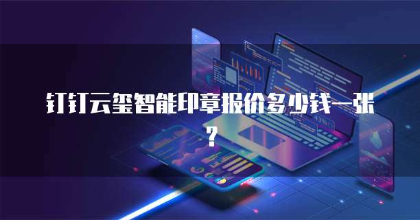 钉钉云玺智能印章报价多少钱一张?