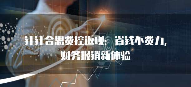 钉钉合思费控返现:省钱不费力,财务报销新体验