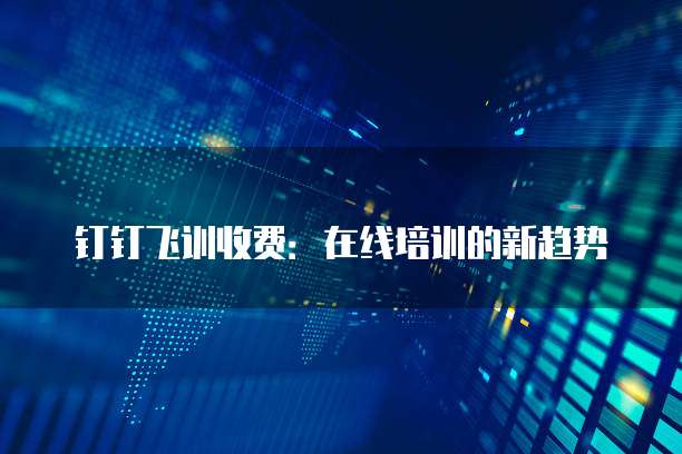 钉钉飞训收费:在线培训的新趋势