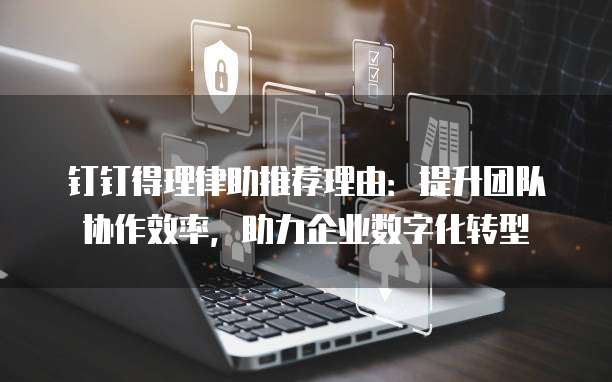钉钉得理律助推荐理由:提升团队协作效率,助力企业数字化转型
