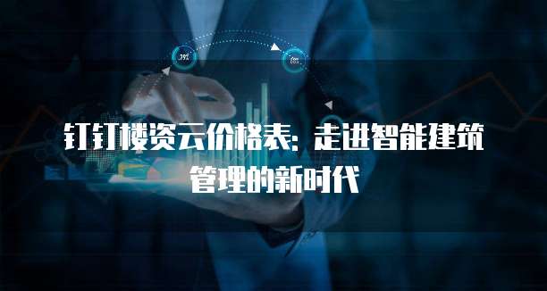 钉钉楼资云价格表: 走进智能建筑管理的新时代