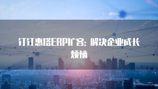 钉钉惠搭ERP扩容: 解决企业成长烦恼