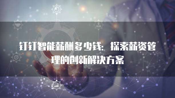钉钉智能薪酬多少钱:探索薪资管理的创新解决方案