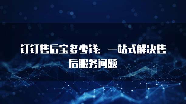 钉钉售后宝多少钱:一站式解决售后服务问题