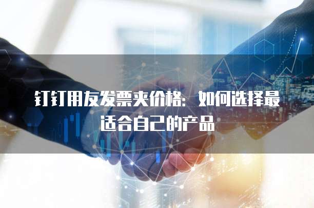 钉钉用友发票夹价格:如何选择最适合自己的产品