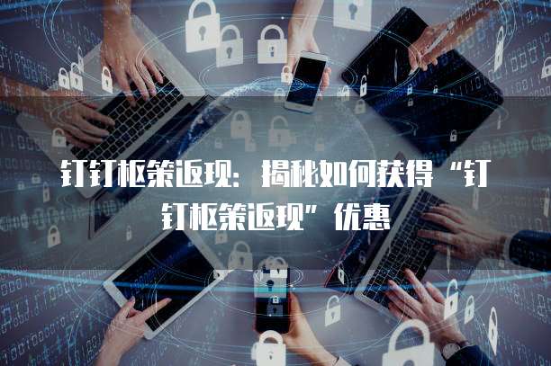 钉钉枢策返现:揭秘如何获得“钉钉枢策返现”优惠