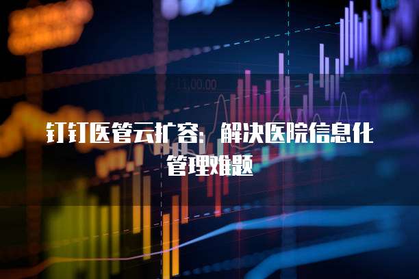 钉钉医管云扩容:解决医院信息化管理难题