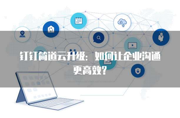 钉钉简道云升级:如何让企业沟通更高效?