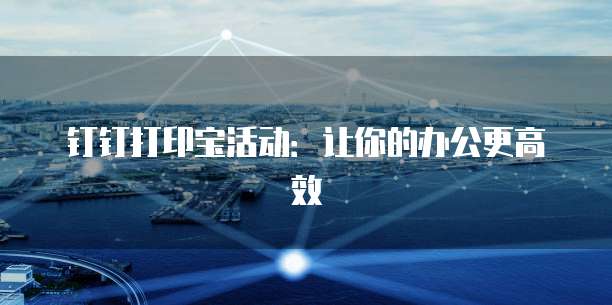 钉钉打印宝活动:让你的办公更高效