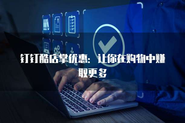 钉钉酷店掌优惠:让你在购物中赚取更多