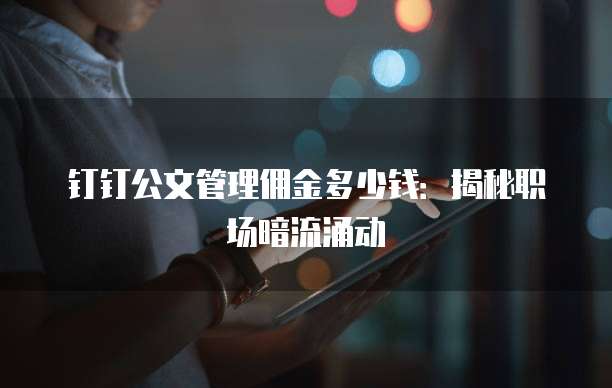 钉钉公文管理佣金多少钱:揭秘职场暗流涌动