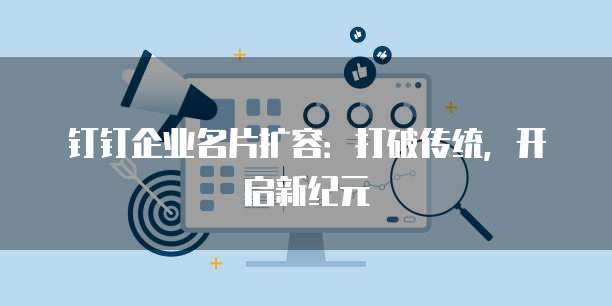 钉钉企业名片扩容:打破传统,开启新纪元