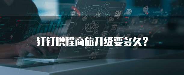 钉钉携程商旅升级要多久?