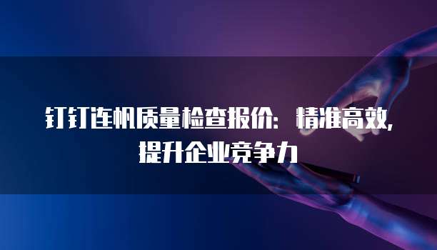 钉钉连帆质量检查报价:精准高效,提升企业竞争力