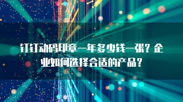 钉钉动码印章一年多少钱一张?企业如何选择合适的产品?