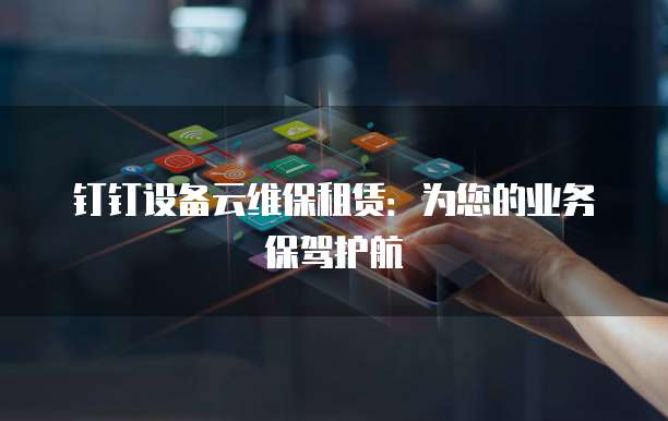 钉钉设备云维保租赁:为您的业务保驾护航