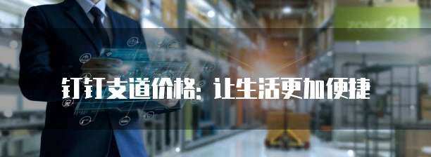 钉钉支道价格: 让生活更加便捷