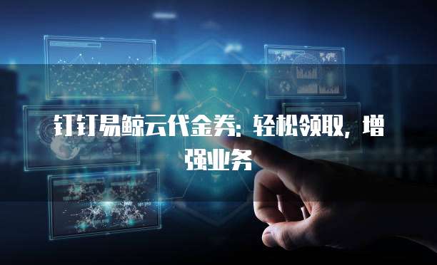 钉钉易鲸云代金券: 轻松领取, 增强业务