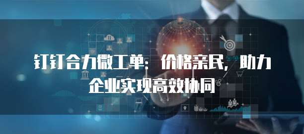 钉钉合力微工单:价格亲民,助力企业实现高效协同