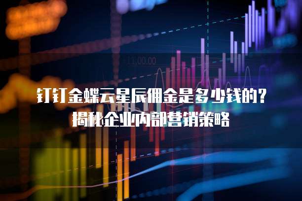 钉钉金蝶云星辰佣金是多少钱的?揭秘企业内部营销策略