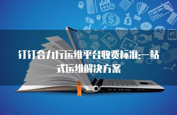 钉钉合力行运维平台收费标准:一站式运维解决方案