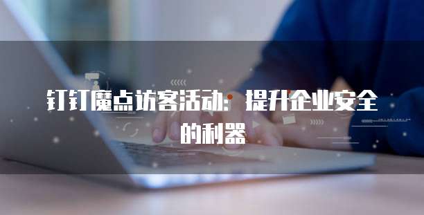 钉钉魔点访客活动:提升企业安全的利器