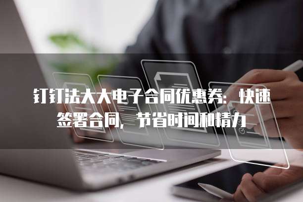 钉钉法大大电子合同优惠券:快速签署合同,节省时间和精力