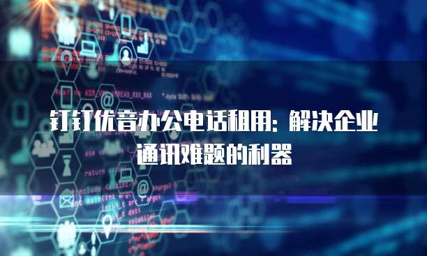 钉钉优音办公电话租用: 解决企业通讯难题的利器